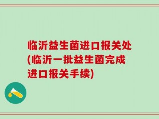 临沂益生菌进口报关处(临沂一批益生菌完成进口报关手续)