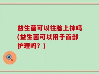 益生菌可以往脸上抹吗(益生菌可以用于面部护理吗？)