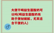 大便干喝益生菌酸奶可以吗(喝益生菌酸奶有助于便秘缓解，尤其适合干便的人)