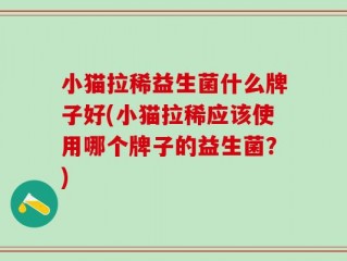 小猫拉稀益生菌什么牌子好(小猫拉稀应该使用哪个牌子的益生菌？)