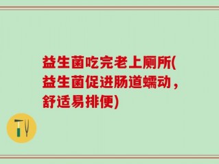 益生菌吃完老上厕所(益生菌促进肠道蠕动，舒适易排便)