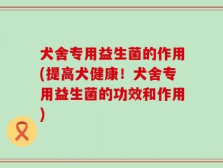 犬舍专用益生菌的作用(提高犬健康！犬舍专用益生菌的功效和作用)