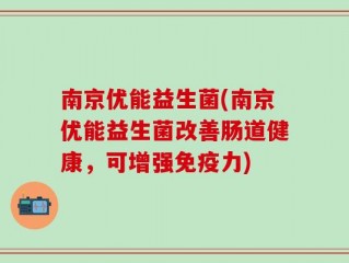 南京优能益生菌(南京优能益生菌改善肠道健康，可增强免疫力)