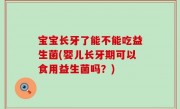 宝宝长牙了能不能吃益生菌(婴儿长牙期可以食用益生菌吗？)