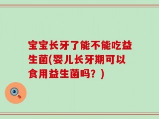 宝宝长牙了能不能吃益生菌(婴儿长牙期可以食用益生菌吗？)