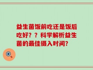 益生菌饭前吃还是饭后吃好？？科学解析益生菌的最佳摄入时间？