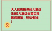 大人能刷医保的儿童益生菌(儿童益生菌实现医保报销，轻松省钱！)
