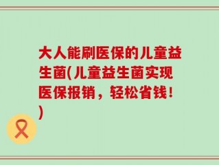 大人能刷医保的儿童益生菌(儿童益生菌实现医保报销，轻松省钱！)