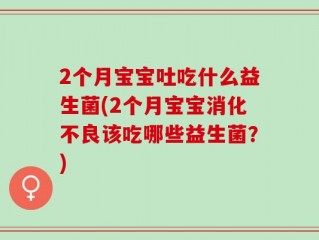 2个月宝宝吐吃什么益生菌(2个月宝宝消化不良该吃哪些益生菌？)