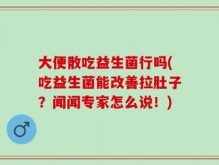 大便散吃益生菌行吗(吃益生菌能改善拉肚子？闻闻专家怎么说！)