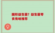 图形益生菌？益生菌零食有啥推荐