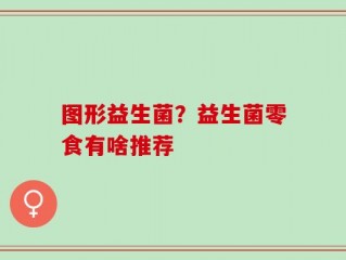 图形益生菌？益生菌零食有啥推荐