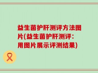 益生菌护肝测评方法图片(益生菌护肝测评：用图片展示评测结果)