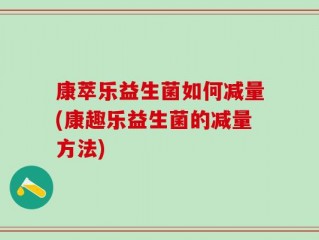 康萃乐益生菌如何减量(康趣乐益生菌的减量方法)