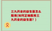 三九药业的益生菌怎么服用(如何正确服用三九药业的益生菌？)