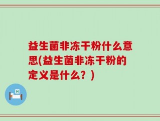 益生菌非冻干粉什么意思(益生菌非冻干粉的定义是什么？)