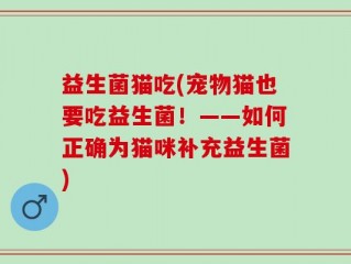 益生菌猫吃(宠物猫也要吃益生菌！——如何正确为猫咪补充益生菌)