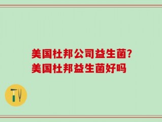 美国杜邦公司益生菌？美国杜邦益生菌好吗