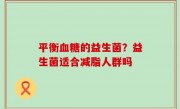 平衡血糖的益生菌？益生菌适合减脂人群吗