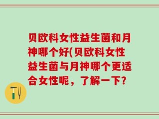 贝欧科女性益生菌和月神哪个好(贝欧科女性益生菌与月神哪个更适合女性呢，了解一下？