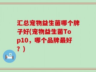 汇总宠物益生菌哪个牌子好(宠物益生菌Top10，哪个品牌最好？)