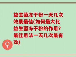 益生菌冻干粉一天几次效果最佳(如何最大化益生菌冻干粉的作用？最佳用法一天几次最有效)