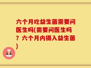 六个月吃益生菌需要问医生吗(需要问医生吗？六个月内摄入益生菌)