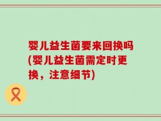 婴儿益生菌要来回换吗(婴儿益生菌需定时更换，注意细节)