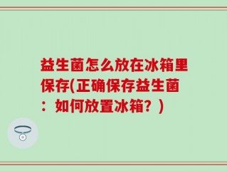 益生菌怎么放在冰箱里保存(正确保存益生菌：如何放置冰箱？)