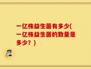 一亿株益生菌有多少(一亿株益生菌的数量是多少？)