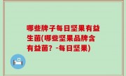 哪些牌子每日坚果有益生菌(哪些坚果品牌含有益菌？-每日坚果)