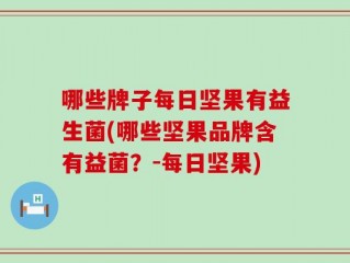 哪些牌子每日坚果有益生菌(哪些坚果品牌含有益菌？-每日坚果)