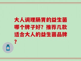 大人调理肠胃的益生菌哪个牌子好？推荐几款适合大人的益生菌品牌？