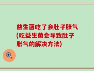 益生菌吃了会肚子胀气(吃益生菌会导致肚子胀气的解决方法)