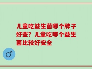 儿童吃益生菌哪个牌子好些？儿童吃哪个益生菌比较好安全