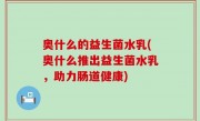 奥什么的益生菌水乳(奥什么推出益生菌水乳，助力肠道健康)