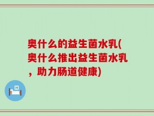 奥什么的益生菌水乳(奥什么推出益生菌水乳，助力肠道健康)