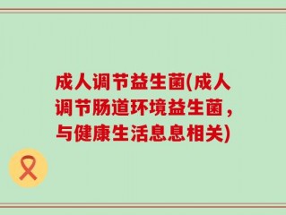 成人调节益生菌(成人调节肠道环境益生菌，与健康生活息息相关)