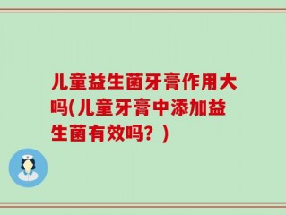 儿童益生菌牙膏作用大吗(儿童牙膏中添加益生菌有效吗？)