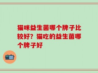 猫咪益生菌哪个牌子比较好？猫吃的益生菌哪个牌子好