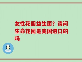 女性花园益生菌？请问生命花园是美国进口的吗
