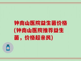 钟南山医院益生菌价格(钟南山医院推荐益生菌，价格超亲民)