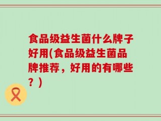 食品级益生菌什么牌子好用(食品级益生菌品牌推荐，好用的有哪些？)