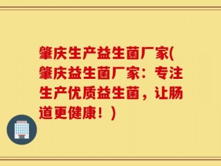 肇庆生产益生菌厂家(肇庆益生菌厂家：专注生产优质益生菌，让肠道更健康！)