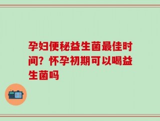 孕妇便秘益生菌最佳时间？怀孕初期可以喝益生菌吗