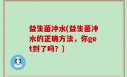 益生菌冲水(益生菌冲水的正确方法，你get到了吗？)