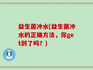 益生菌冲水(益生菌冲水的正确方法，你get到了吗？)