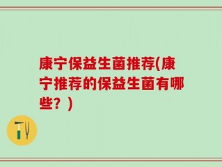 康宁保益生菌推荐(康宁推荐的保益生菌有哪些？)