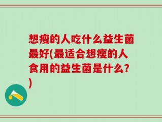 想瘦的人吃什么益生菌最好(最适合想瘦的人食用的益生菌是什么？)