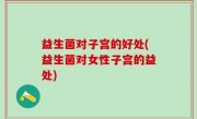 益生菌对子宫的好处(益生菌对女性子宫的益处)